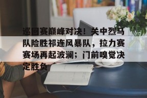九游登录入口-巡回赛巅峰对决！关中烈马队险胜祁连风暴队，拉力赛赛场再起波澜；门前嗅觉决定胜负的简单介绍