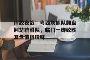 九游体育APP-摔跤夜战：粤西灰熊队翻盘荆楚貔貅队，临门一脚致胜复盘值得玩味